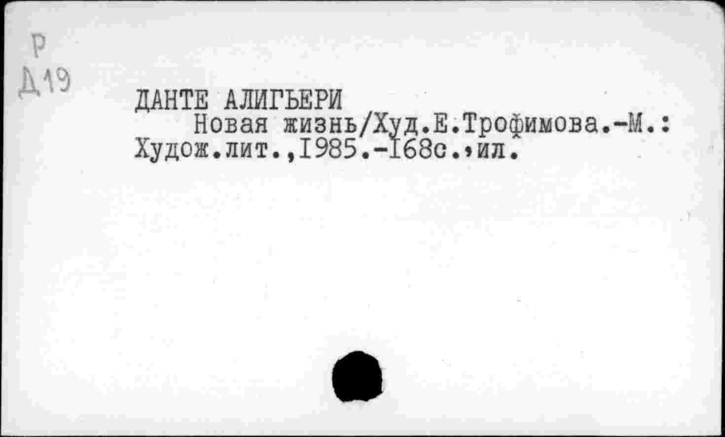 ﻿р

ДАНТЕ АЛИГЬЕРИ
Новая жизнь/Худ.Е.Трофимова.-М.: Худож.лит.,1985.-168с.»ил.